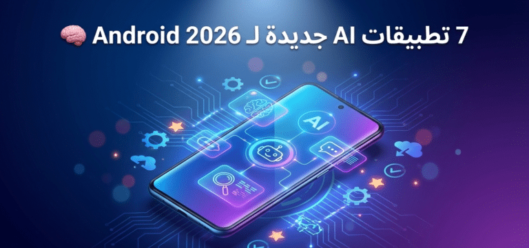 7 تطبيقات AI جديدة لـ Android 2026 🧠: دليلك الشامل لأقوى أدوات الذكاء الاصطناعي